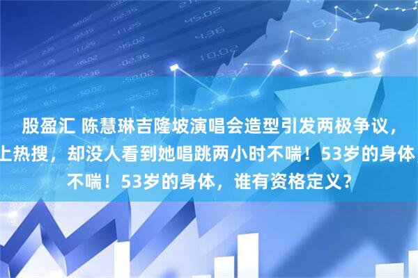 股盈汇 陈慧琳吉隆坡演唱会造型引发两极争议，一条三角裤衩冲上热搜，却没人看到她唱跳两小时不喘！53岁的身体，谁有资格定义？