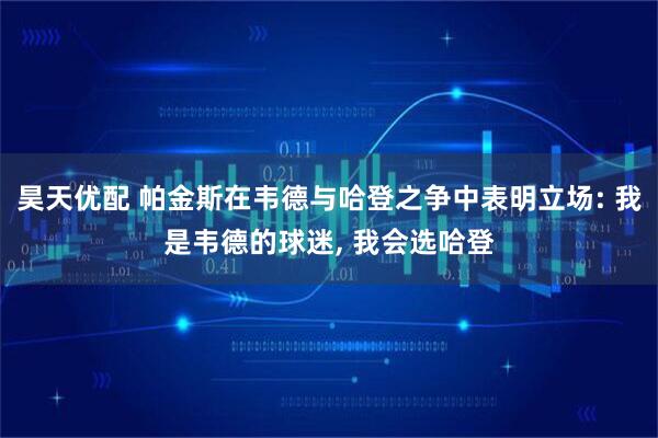 昊天优配 帕金斯在韦德与哈登之争中表明立场: 我是韦德的球迷, 我会选哈登