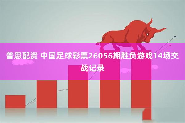 普患配资 中国足球彩票26056期胜负游戏14场交战记录