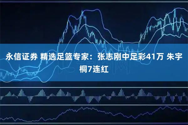 永信证券 精选足篮专家：张志刚中足彩41万 朱宇桐7连红