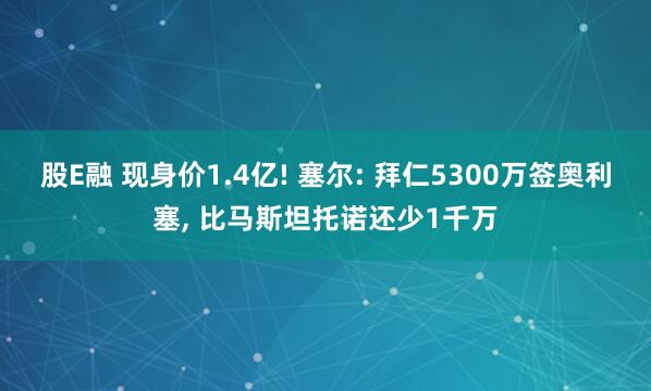 股E融 现身价1.4亿! 塞尔: 拜仁5300万签奥利塞, 比马斯坦托诺还少1千万