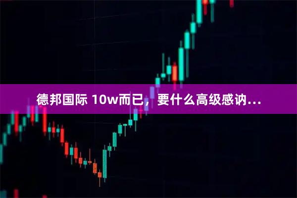 德邦国际 10w而已，要什么高级感讷…