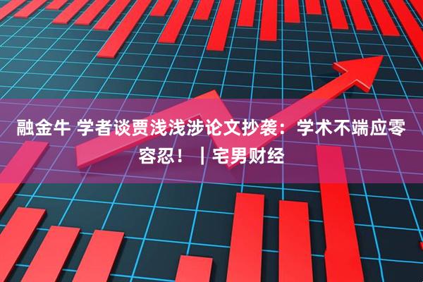 融金牛 学者谈贾浅浅涉论文抄袭：学术不端应零容忍！｜宅男财经