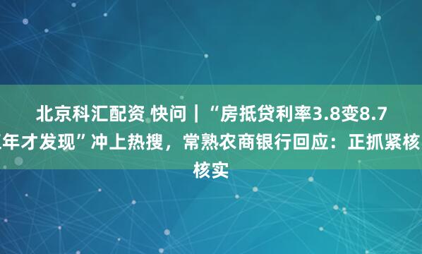 北京科汇配资 快问|“房抵贷利率3.8变8.7五年才发现”冲上热搜,常熟农商银行回应:正抓紧核实