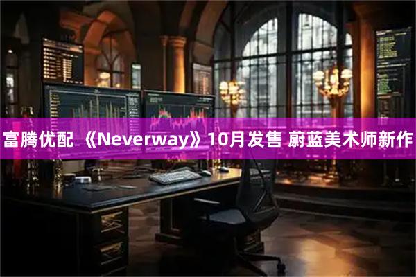 富腾优配 《Neverway》10月发售 蔚蓝美术师新作