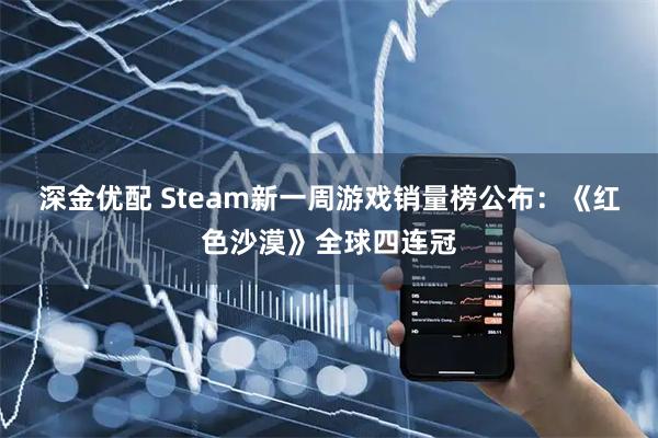 深金优配 Steam新一周游戏销量榜公布：《红色沙漠》全球四连冠